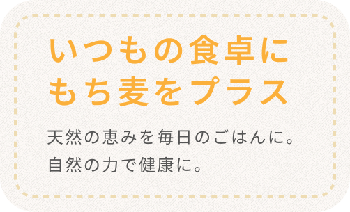 いつもの食卓にもち麦をプラス 天然の恵みを毎日のごはんに。自然の力で健康に。